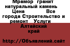 Мрамор, гранит, натуральный камень! › Цена ­ 10 000 - Все города Строительство и ремонт » Услуги   . Алтайский край